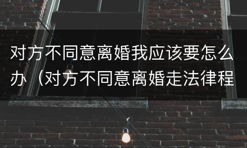 对方不同意离婚我应该要怎么办（对方不同意离婚走法律程序要多久）