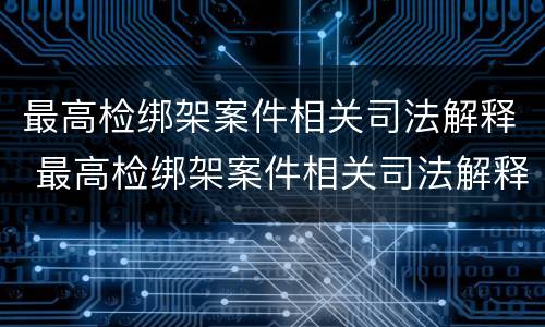最高检绑架案件相关司法解释 最高检绑架案件相关司法解释全文