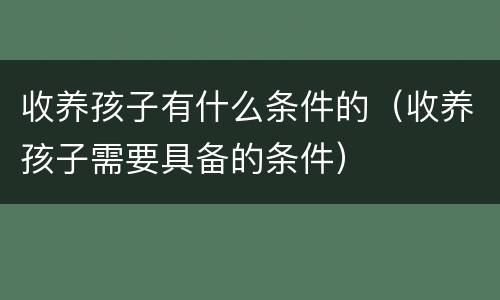收养孩子有什么条件的（收养孩子需要具备的条件）