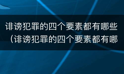 诽谤犯罪的四个要素都有哪些（诽谤犯罪的四个要素都有哪些内容）