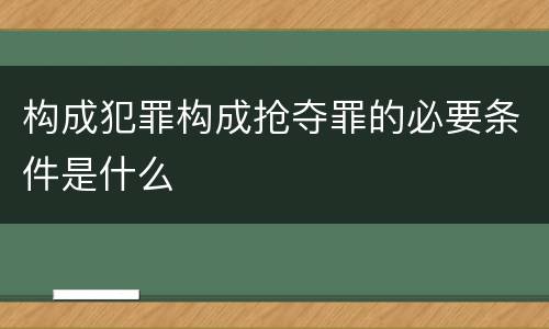 构成犯罪构成抢夺罪的必要条件是什么