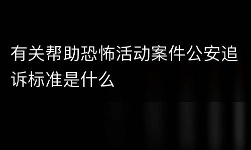 有关帮助恐怖活动案件公安追诉标准是什么