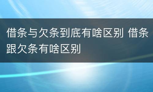 借条与欠条到底有啥区别 借条跟欠条有啥区别