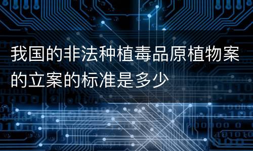 我国的非法种植毒品原植物案的立案的标准是多少