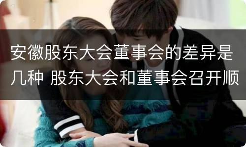 安徽股东大会董事会的差异是几种 股东大会和董事会召开顺序