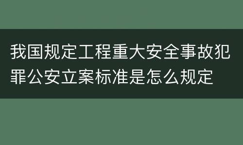我国规定工程重大安全事故犯罪公安立案标准是怎么规定