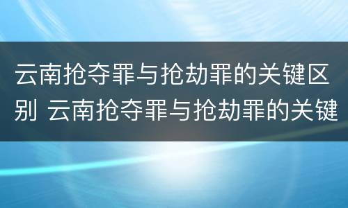 云南抢夺罪与抢劫罪的关键区别 云南抢夺罪与抢劫罪的关键区别是什么?