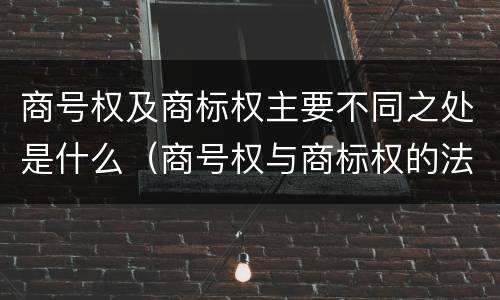 商号权及商标权主要不同之处是什么（商号权与商标权的法律冲突与解决）