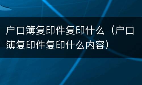 户口簿复印件复印什么（户口簿复印件复印什么内容）