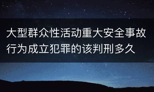 大型群众性活动重大安全事故行为成立犯罪的该判刑多久