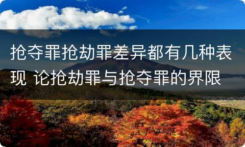 抢夺罪抢劫罪差异都有几种表现 论抢劫罪与抢夺罪的界限