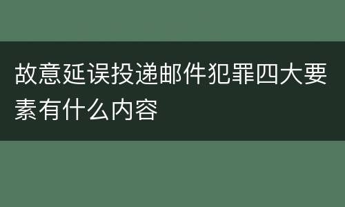 故意延误投递邮件犯罪四大要素有什么内容