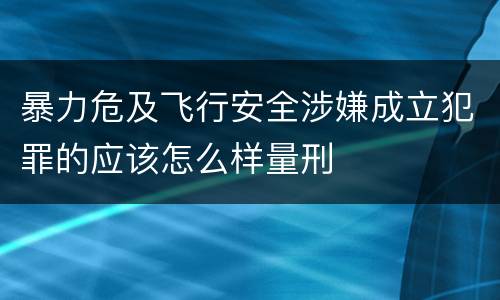 暴力危及飞行安全涉嫌成立犯罪的应该怎么样量刑