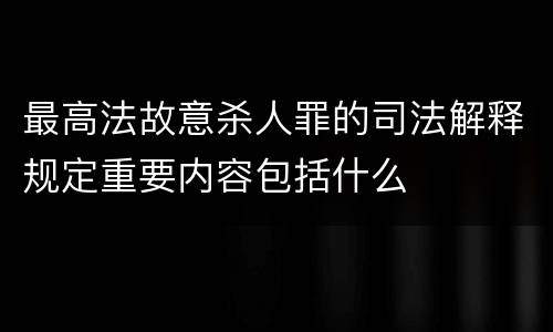 最高法故意杀人罪的司法解释规定重要内容包括什么