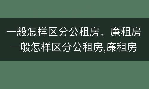 一般怎样区分公租房、廉租房 一般怎样区分公租房,廉租房和住宅