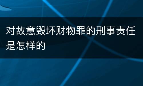 对故意毁坏财物罪的刑事责任是怎样的