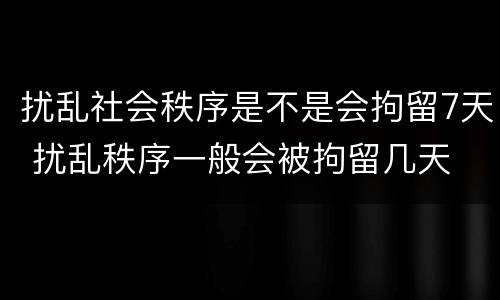 扰乱社会秩序是不是会拘留7天 扰乱秩序一般会被拘留几天