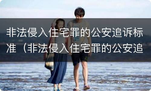 非法侵入住宅罪的公安追诉标准（非法侵入住宅罪的公安追诉标准是）
