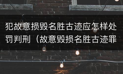 犯故意损毁名胜古迹应怎样处罚判刑（故意毁损名胜古迹罪）