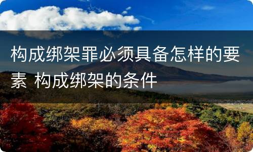 构成绑架罪必须具备怎样的要素 构成绑架的条件
