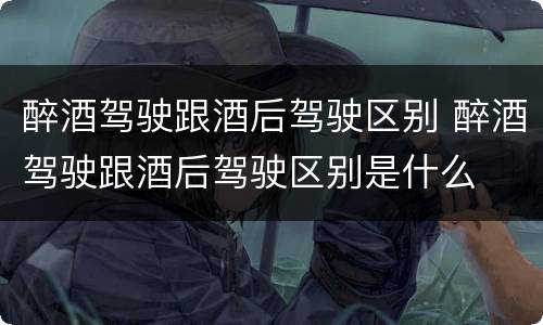 醉酒驾驶跟酒后驾驶区别 醉酒驾驶跟酒后驾驶区别是什么