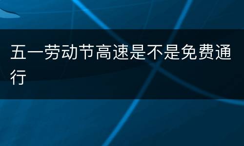 五一劳动节高速是不是免费通行