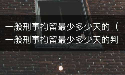 一般刑事拘留最少多少天的（一般刑事拘留最少多少天的判决书）