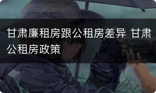 甘肃廉租房跟公租房差异 甘肃公租房政策