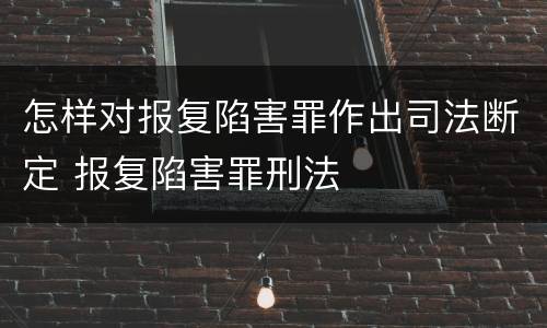 怎样对报复陷害罪作出司法断定 报复陷害罪刑法