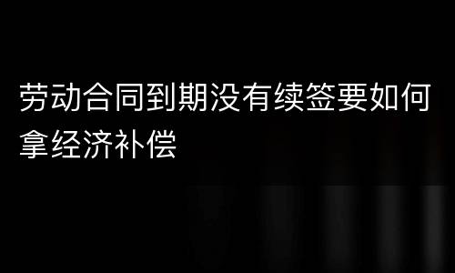 劳动合同到期没有续签要如何拿经济补偿
