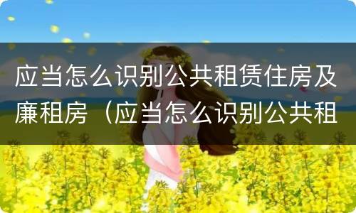 应当怎么识别公共租赁住房及廉租房（应当怎么识别公共租赁住房及廉租房的标准）