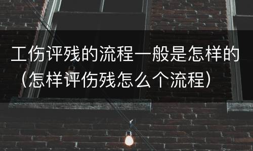 工伤评残的流程一般是怎样的（怎样评伤残怎么个流程）