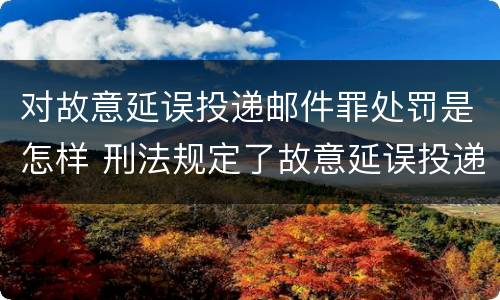 对故意延误投递邮件罪处罚是怎样 刑法规定了故意延误投递邮件罪