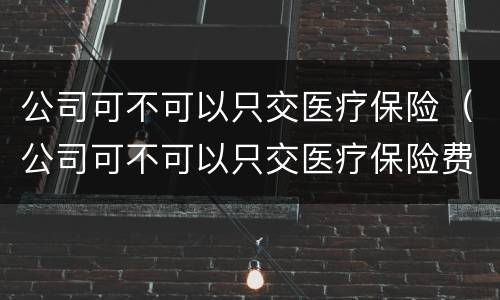 公司可不可以只交医疗保险（公司可不可以只交医疗保险费用）