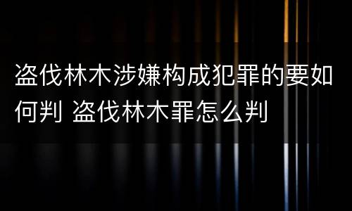 盗伐林木涉嫌构成犯罪的要如何判 盗伐林木罪怎么判