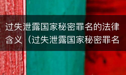 过失泄露国家秘密罪名的法律含义（过失泄露国家秘密罪名的法律含义是什么）