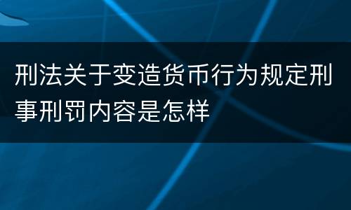刑法关于变造货币行为规定刑事刑罚内容是怎样