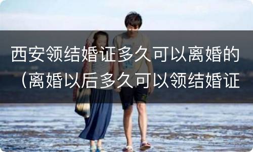 西安领结婚证多久可以离婚的（离婚以后多久可以领结婚证）
