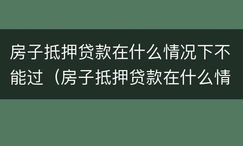 房子抵押贷款在什么情况下不能过（房子抵押贷款在什么情况下不能过户给别人）