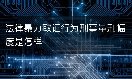法律暴力取证行为刑事量刑幅度是怎样