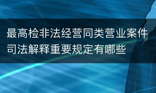 最高检非法经营同类营业案件司法解释重要规定有哪些