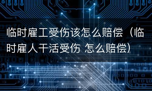 临时雇工受伤该怎么赔偿（临时雇人干活受伤 怎么赔偿）