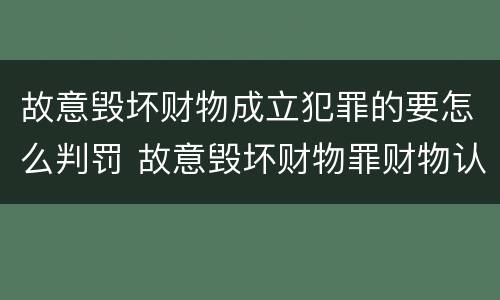 故意毁坏财物成立犯罪的要怎么判罚 故意毁坏财物罪财物认定