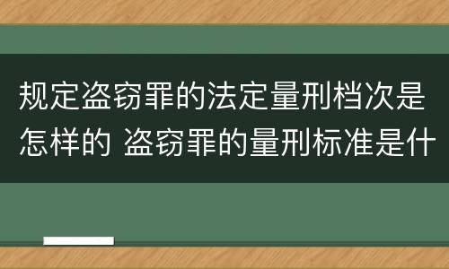 规定盗窃罪的法定量刑档次是怎样的 盗窃罪的量刑标准是什么