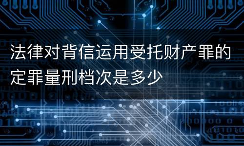法律对背信运用受托财产罪的定罪量刑档次是多少