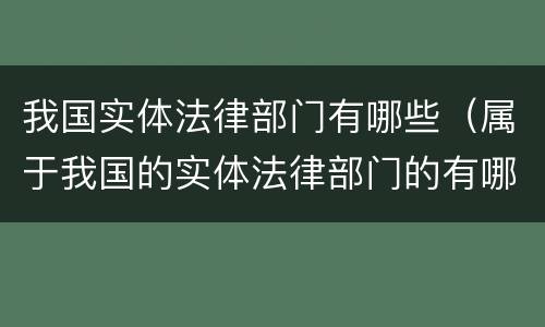我国实体法律部门有哪些（属于我国的实体法律部门的有哪些）