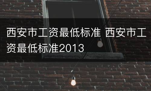 西安市工资最低标准 西安市工资最低标准2013