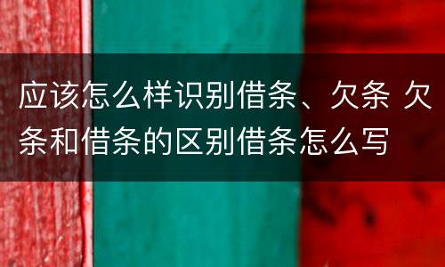 应该怎么样识别借条、欠条 欠条和借条的区别借条怎么写