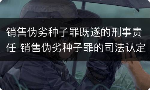 销售伪劣种子罪既遂的刑事责任 销售伪劣种子罪的司法认定
