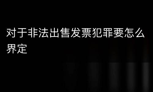 对于非法出售发票犯罪要怎么界定